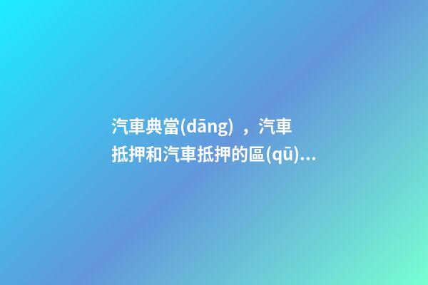 汽車典當(dāng)，汽車抵押和汽車抵押的區(qū)別是什么？